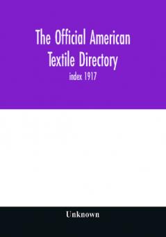 The Official American textile directory; containing reports of all the textile manufacturing establishments in the United States and Canada together with the yarn trade index 1917