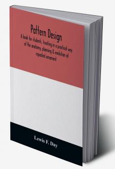 Pattern design; a book for students treating in a practical way of the anatomy planning & evolution of repeated ornament