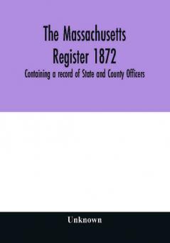 The Massachusetts register 1872 Containing a record of State and County Officers. And a Directory of Merchants Manufactures Etc.