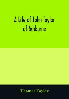 A life of John Taylor of Ashburne Rector of Bosworth prebendary of Westminster & friend of Dr. Samuel Johnson. Together with an account of the Taylors & Websters of Ashburne with pedigrees and copious genealogical notes