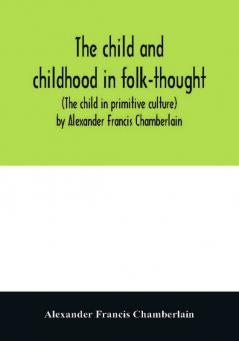 The child and childhood in folk-thought (The child in primitive culture) by Alexander Francis Chamberlain