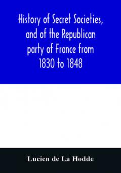 History of secret societies and of the Republican party of France from 1830 to 1848; containing sketches of Louis-Philippe and the revolution of February; together with portraits conspiracies and unpublished facts