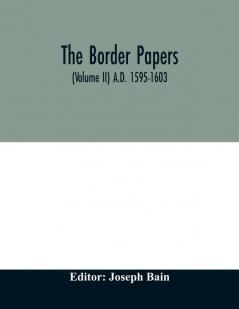 The border papers. Calender of letters and papers relating to the affairs of the borders of England and Scotland preserved in Her Majesty's Public Record Office London (Volume II) A.D. 1595-1603