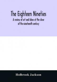 The eighteen nineties; a review of art and ideas at the close of the nineteenth century