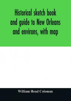 Historical sketch book and guide to New Orleans and environs with map. Illustrated with many original engravings; and containing exhaustive accounts of the traditions historical legends and remarkable localities of the Creole city