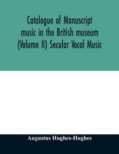 Catalogue of manuscript music in the British museum (Volume II) Secular Vocal Music