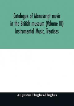 Catalogue of manuscript music in the British museum (Volume III) Instrumental Music Treatises