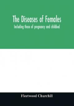 The diseases of females : including those of pregnancy and childbed