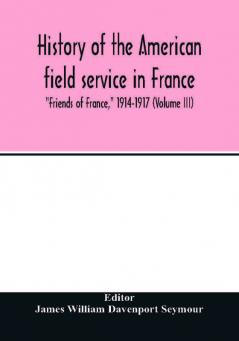 History of the American field service in France Friends of France 1914-1917 (Volume III)