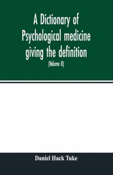 A Dictionary Of Psychological Medicine Giving The Definition Etymology And Synonyms Of The Terms Used In Medical Psychology With The Symptoms Treatment And Pathology Of Insanity And The Law Of Lunacy In Great Britain And Ireland (Volume Ii)