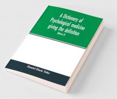 A Dictionary Of Psychological Medicine Giving The Definition Etymology And Synonyms Of The Terms Used In Medical Psychology With The Symptoms Treatment And Pathology Of Insanity And The Law Of Lunacy In Great Britain And Ireland (Volume Ii)