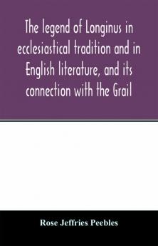 The legend of Longinus in ecclesiastical tradition and in English literature and its connection with the Grail