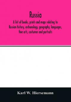 Russia. A list of books prints and maps relating to Russian history archaeology geography languages fine arts costumes and portraits