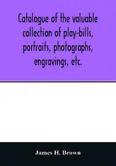 Catalogue of the valuable collection of play-bills portraits photographs engravings etc.