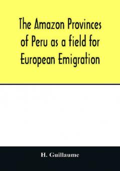 The Amazon provinces of Peru as a field for European emigration. A statistical and geographical review of the country and its resources including the gold and silver mines