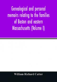 Genealogical and personal memoirs relating to the families of Boston and eastern Massachusetts (Volume I)