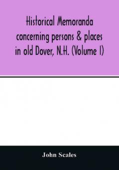 Historical memoranda concerning persons & places in old Dover N.H. (Volume I)