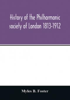 History of the Philharmonic society of London 1813-1912. A record of a hundred years' work in the cause of music