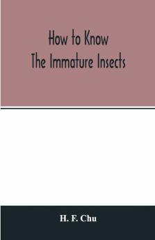 How To Know The Immature Insects; An Illustrated Key For Identifying The Orders And Families Of Many Of The Immature Insects With Suggestions For Collecting Rearing And Studying Them