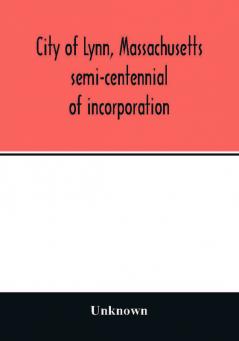 City of Lynn Massachusetts semi-centennial of incorporation. Events and exercises of the 50th anniversity celebration held May 13th 14th and 15th 1900