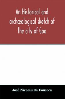 An historical and archæological sketch of the city of Goa preceded by a short statistical account of the territory of Goa