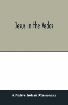 Jesus In The Vedas; Or The Testimony Of Hindu Scriptures In Corroboration Of The Rudiments Of Christian Doctrine
