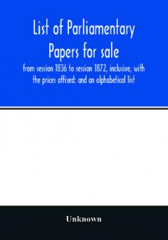 List of Parliamentary papers for sale from session 1836 to session 1872 inclusive with the prices affixed