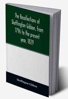 The recollections of Skeffington Gibbon from 1796 to the present year 1829