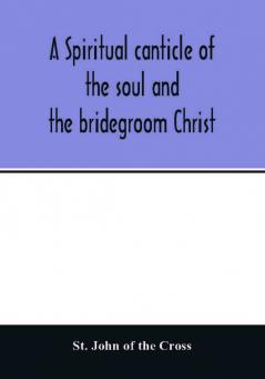 A spiritual canticle of the soul and the bridegroom Christ