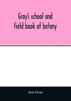 Gray's school and field book of botany. Consisting of Lessons in botany and Field forest and garden botany bound in one volume