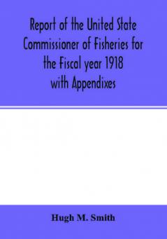 Report of the United State Commissioner of Fisheries for the Fiscal year 1918 with Appendixes