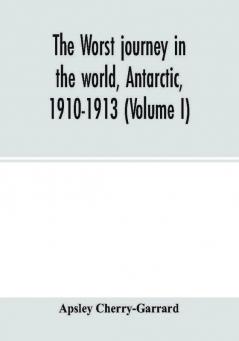 The worst journey in the world Antarctic 1910-1913 (Volume I)