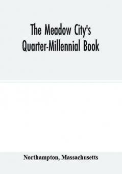 The Meadow City's Quarter-Millennial Book. a Memorial of the Celebration of the Two Hundred and Fiftieth Anniversary of the Settlement of the Town of Northampton Massachusetts June 5th 6th and 7th 1904