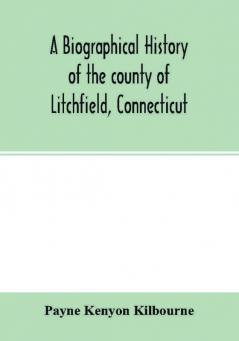 A biographical history of the county of Litchfield Connecticut