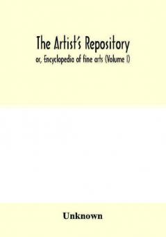 The Artist's repository; or Encyclopedia of fine arts (Volume I)