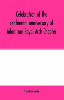 Celebration of the centennial anniversary of Adoniram Royal Arch Chapter New Bedford Massachusetts October 8th and 9th 1916; The first meeting under dispensation Held Tuesday October 8 1816