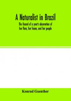 A naturalist in Brazil; the record of a year's observation of her flora her fauna and her people