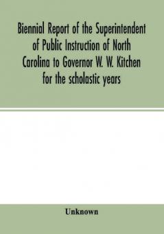 Biennial report of the Superintendent of Public Instruction of North Carolina to Governor W. W. Kitchen for the scholastic years