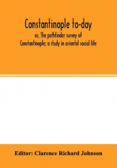 Constantinople to-day; or The pathfinder survey of Constantinople; a study in oriental social life