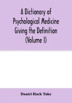 A Dictionary of psychological medicine giving the definition etymology and synonyms of the terms used in medical psychology with the symptoms treatment and pathology of insanity and the law of lunacy in Great Britain and Ireland (Volume I)