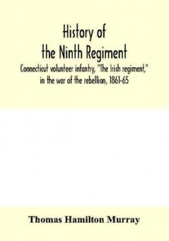 History of the Ninth regiment Connecticut volunteer infantry The Irish regiment in the war of the rebellion 1861-65. The record of a gallant command on the march in battle and in bivouac