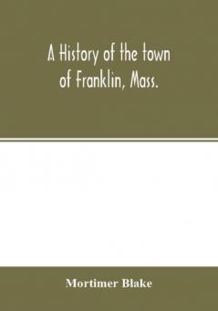 A history of the town of Franklin Mass.; from its settlement to the completion of its first century 2d March 1878; with genealogical notices of its earliest families sketches of its professional men and a report of the centennial celebration