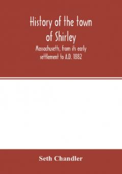 History of the town of Shirley Massachusetts from its early settlement to A.D. 1882