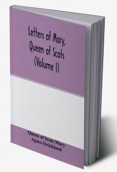 Letters of Mary Queen of Scots and documents connected with her personal history. Now first published with an introd (Volume I)