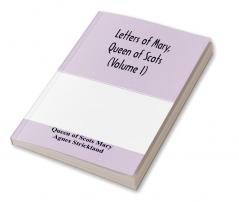 Letters of Mary Queen of Scots and documents connected with her personal history. Now first published with an introd (Volume I)