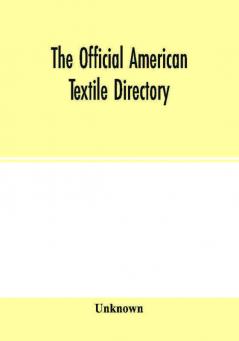 The Official American textile directory; containing reports of all the textile manufacturing establishments in the United States and Canada together with the yarn trade index and lists of Concerns in lines of Business selling to or buying from Textile Mi