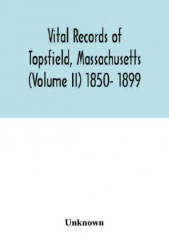 Vital records of Topsfield Massachusetts (Volume II) 1850- 1899