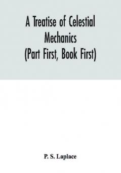 A treatise of celestial mechanics (Part First Book First)