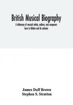 British musical biography: a dictionary of musical artists authors and composers born in Britain and its colonies