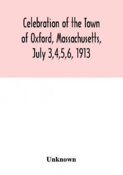 Celebration of the Town of Oxford Massachusetts July 3456 1913 in commemoration of the two hundredth anniversary of its settlement by the English